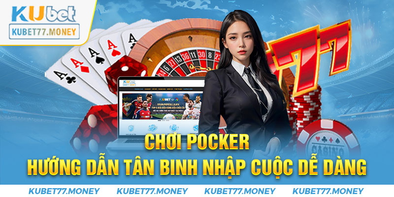 Chơi Poker - Hướng Dẫn Tân Binh Nhập Cuộc Dễ Dàng