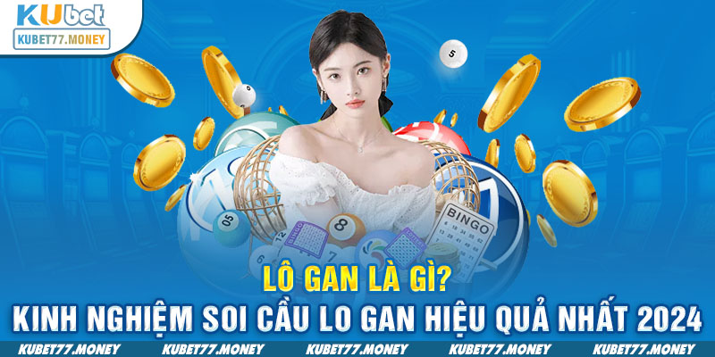 Lô Gan Là Gì? Kinh Nghiệm Soi Cầu Lo Gan Hiệu Quả Nhất 2024