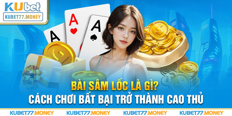 Bài Sâm Lốc Là Gì? Cách Chơi Bất Bại Trở Thành Cao Thủ