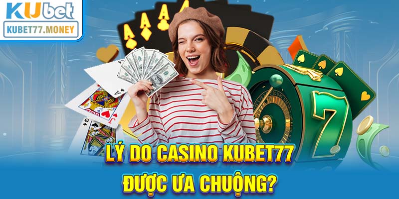 Lý do Casino Kubet77 được ưa chuộng?