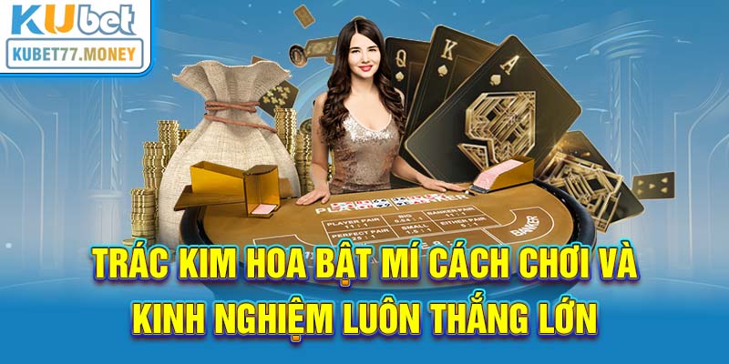 Trác Kim Hoa Bật Mí Cách Chơi Và Kinh Nghiệm Luôn Thắng Lớn